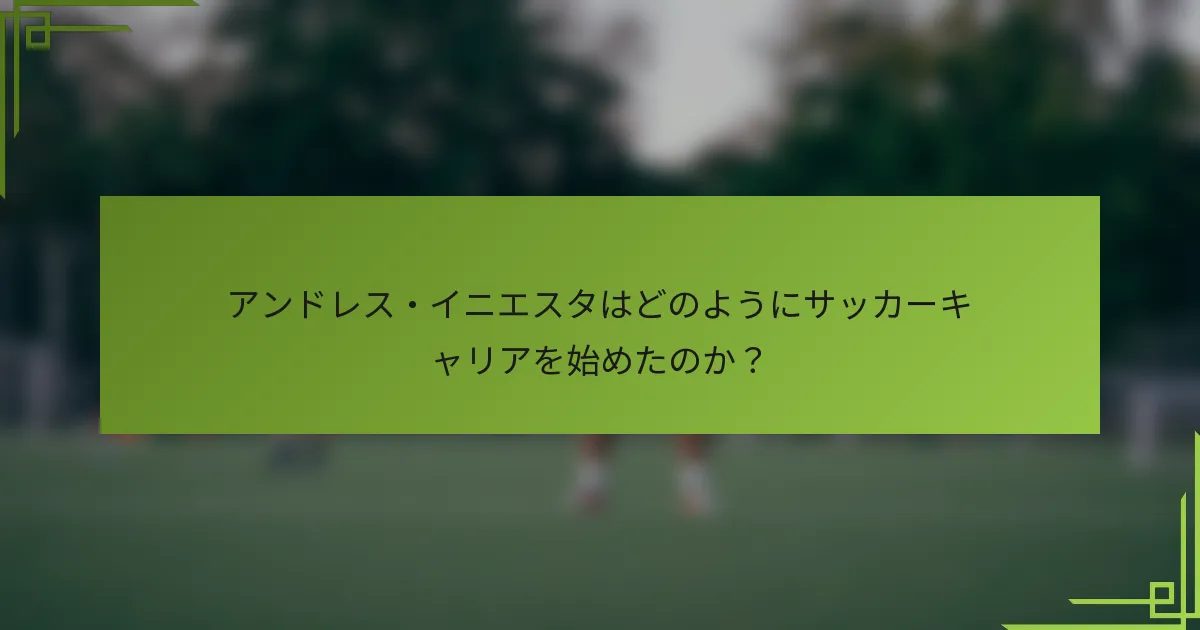 アンドレス・イニエスタはどのようにサッカーキャリアを始めたのか？