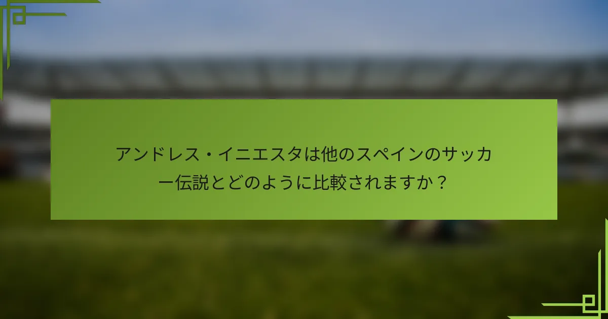 アンドレス・イニエスタは他のスペインのサッカー伝説とどのように比較されますか？