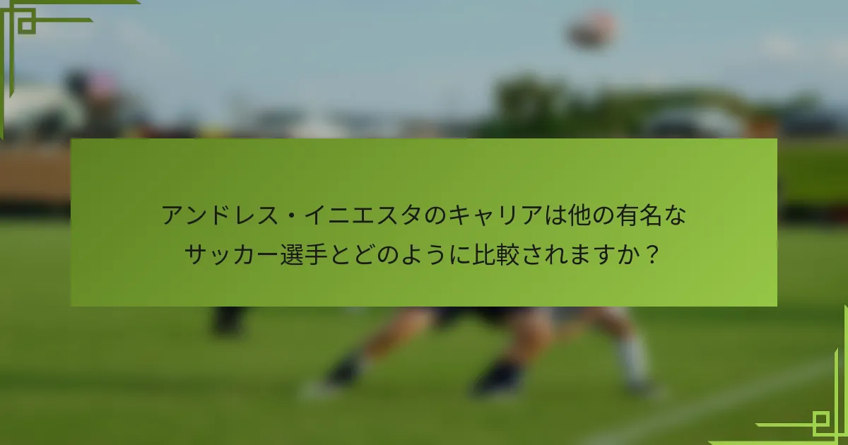 アンドレス・イニエスタのキャリアは他の有名なサッカー選手とどのように比較されますか？