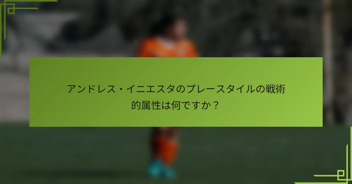 アンドレス・イニエスタのプレースタイルの戦術的属性は何ですか？