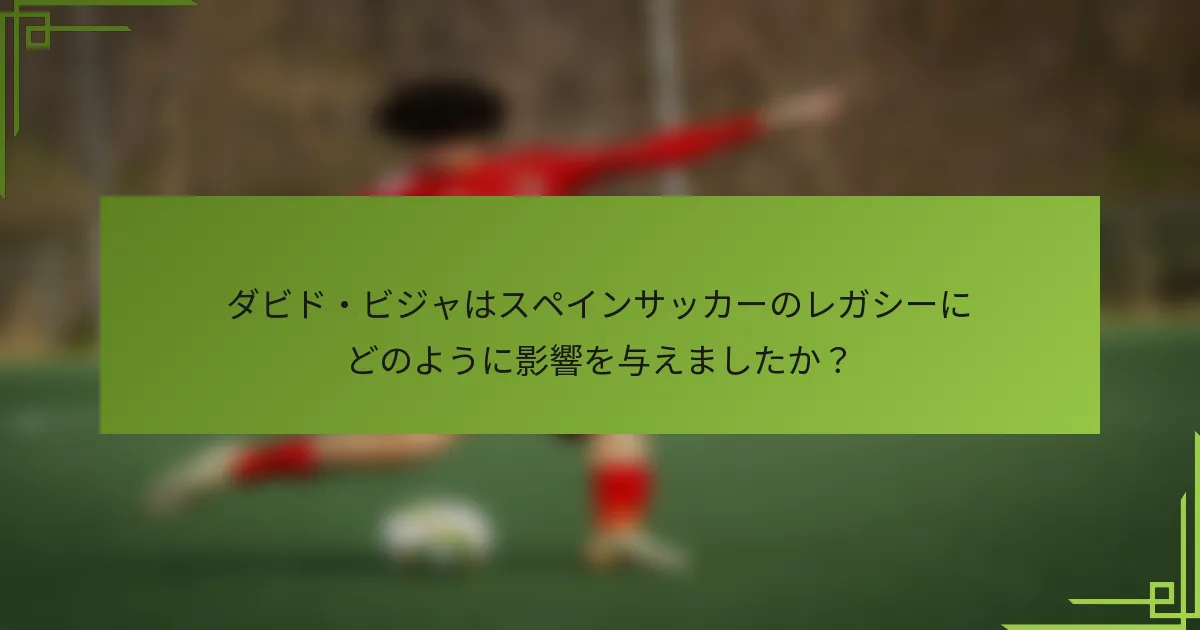 ダビド・ビジャはスペインサッカーのレガシーにどのように影響を与えましたか?
