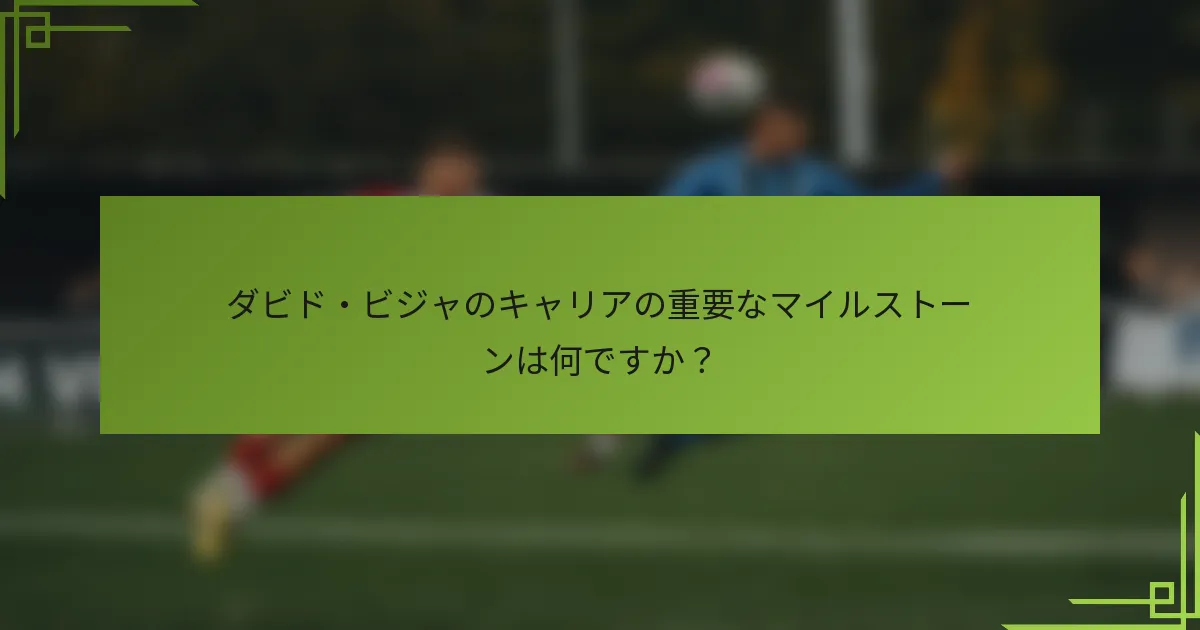 ダビド・ビジャのキャリアの重要なマイルストーンは何ですか？