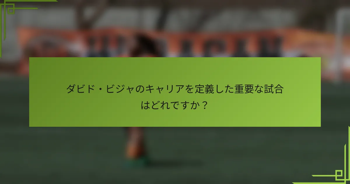 ダビド・ビジャのキャリアを定義した重要な試合はどれですか?