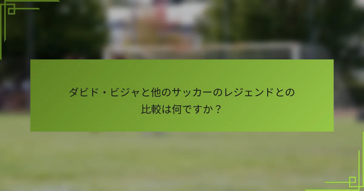 ダビド・ビジャと他のサッカーのレジェンドとの比較は何ですか?