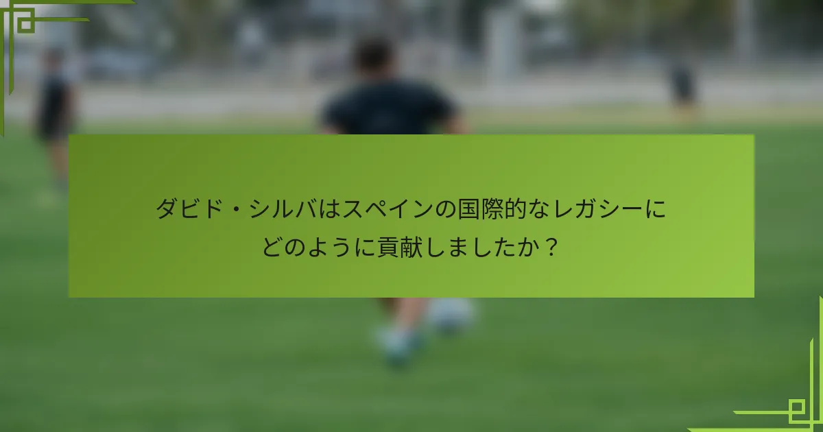 ダビド・シルバはスペインの国際的なレガシーにどのように貢献しましたか？