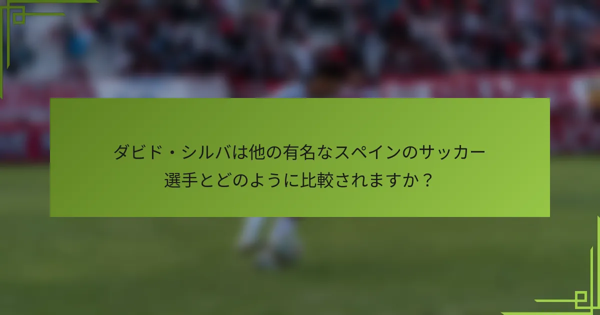 ダビド・シルバは他の有名なスペインのサッカー選手とどのように比較されますか?