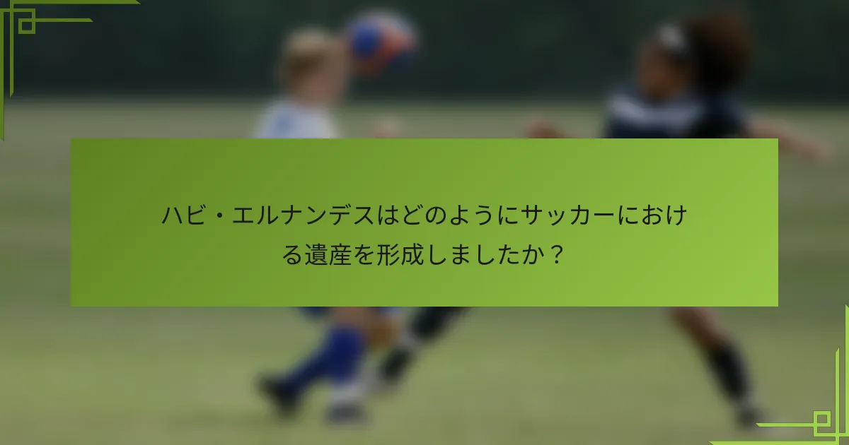 ハビ・エルナンデスはどのようにサッカーにおける遺産を形成しましたか？