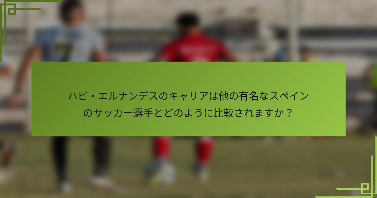 ハビ・エルナンデスのキャリアは他の有名なスペインのサッカー選手とどのように比較されますか?