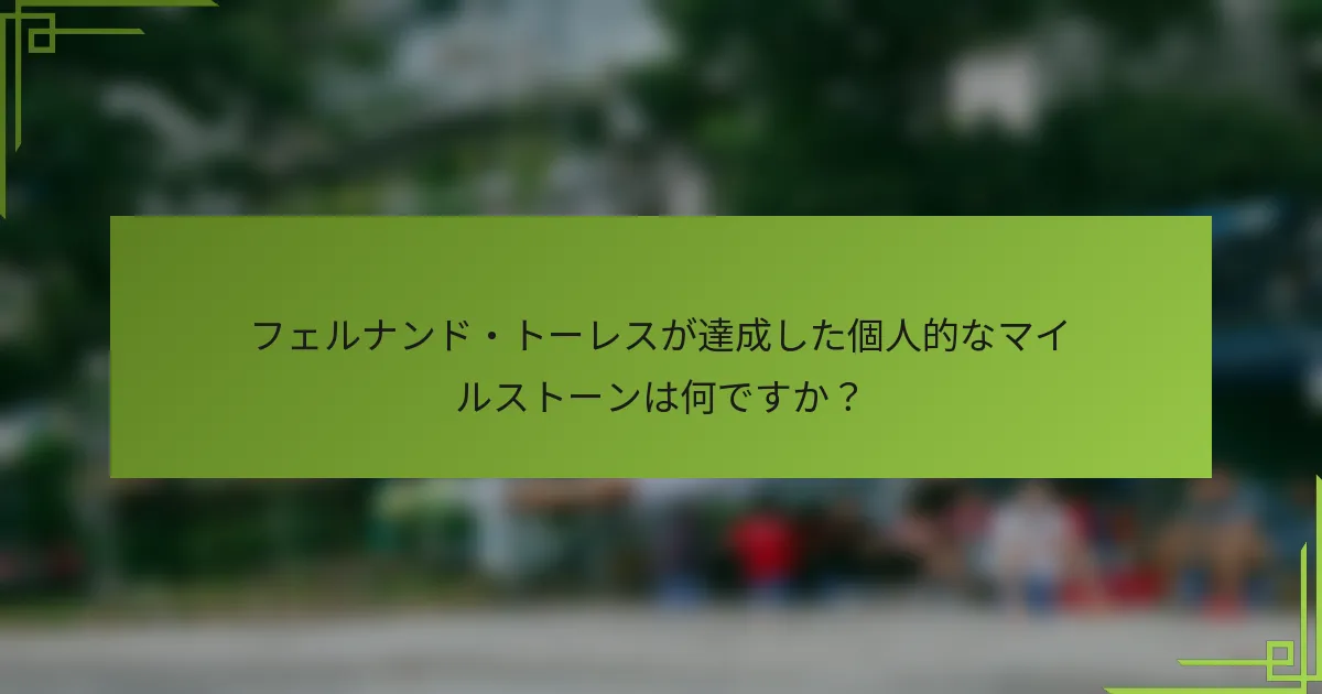 フェルナンド・トーレスが達成した個人的なマイルストーンは何ですか？