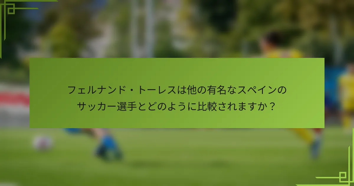 フェルナンド・トーレスは他の有名なスペインのサッカー選手とどのように比較されますか？