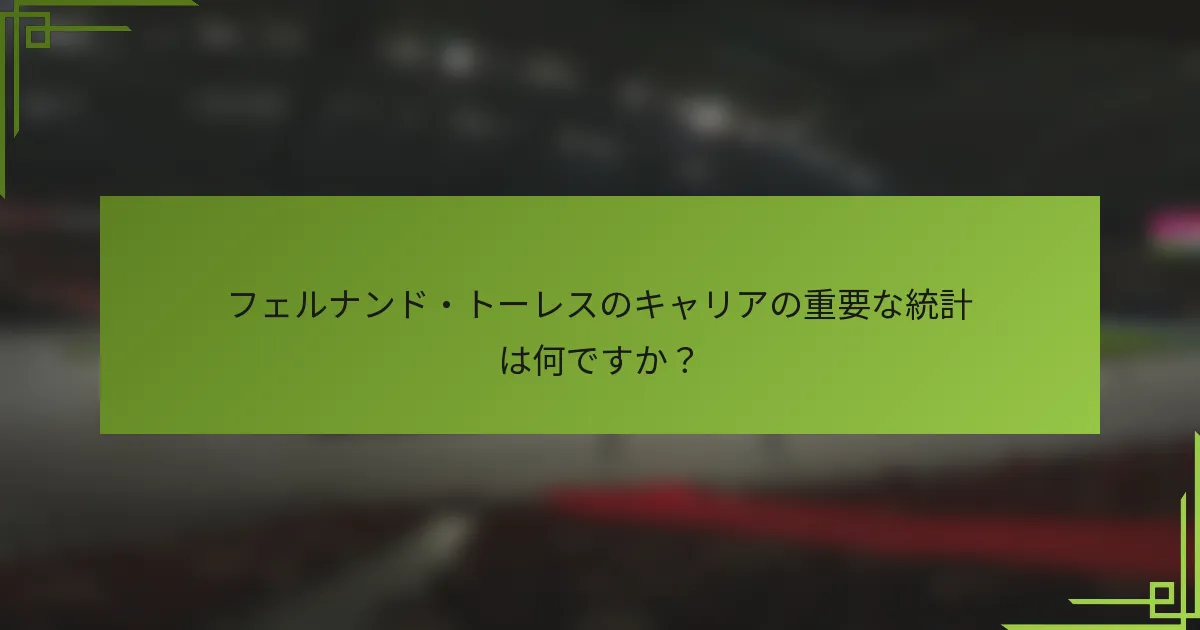 フェルナンド・トーレスのキャリアの重要な統計は何ですか？