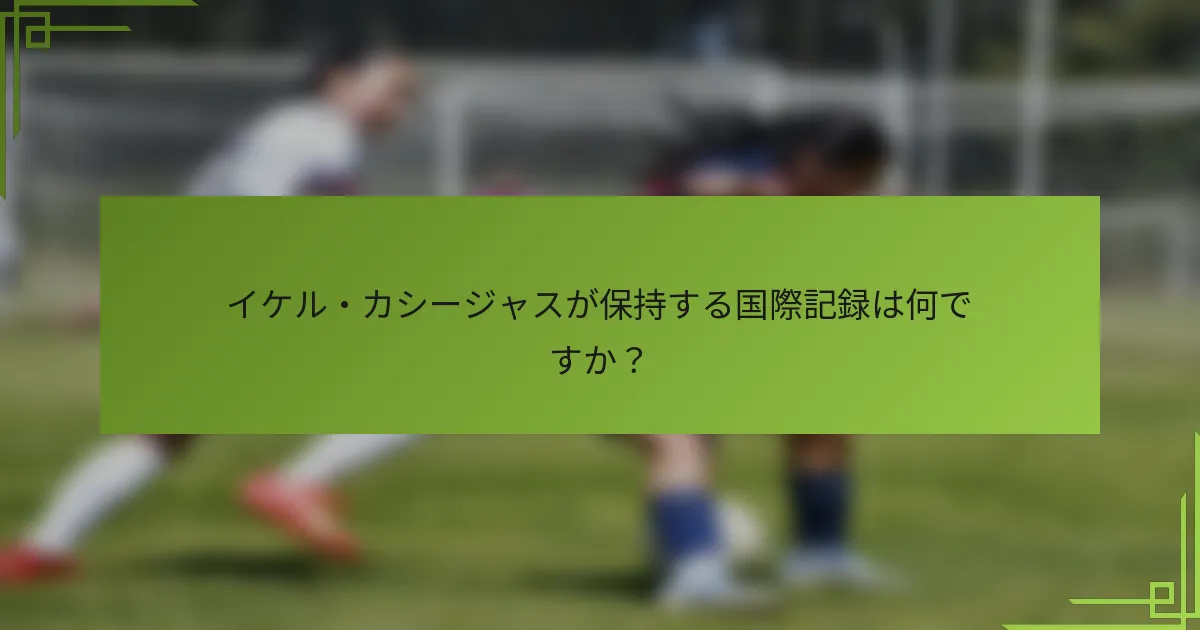 イケル・カシージャスが保持する国際記録は何ですか?