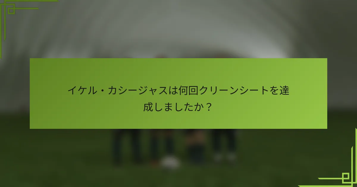 イケル・カシージャスは何回クリーンシートを達成しましたか？
