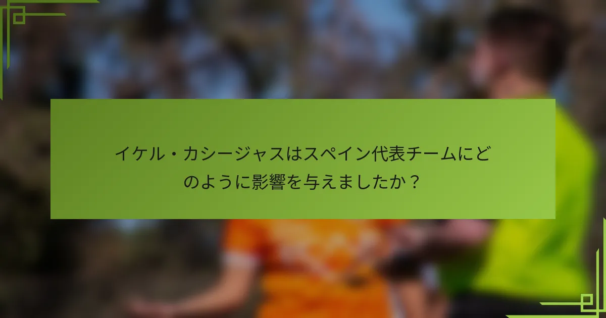 イケル・カシージャスはスペイン代表チームにどのように影響を与えましたか?