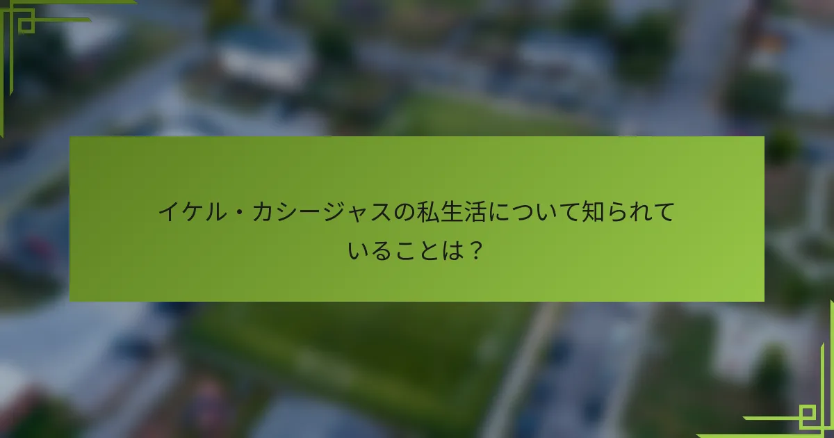 イケル・カシージャスの私生活について知られていることは?