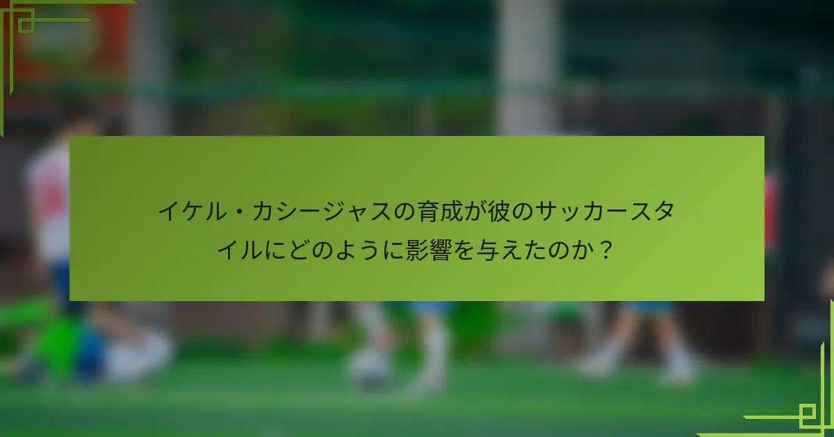 イケル・カシージャスの育成が彼のサッカースタイルにどのように影響を与えたのか?