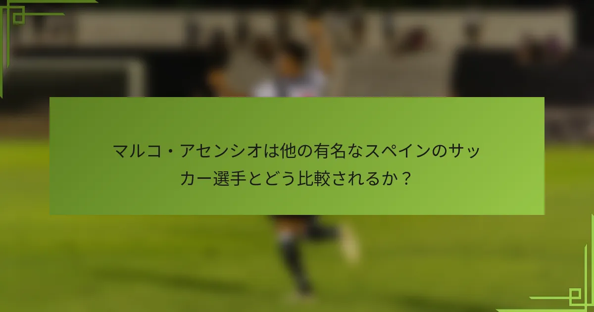 マルコ・アセンシオは他の有名なスペインのサッカー選手とどう比較されるか？