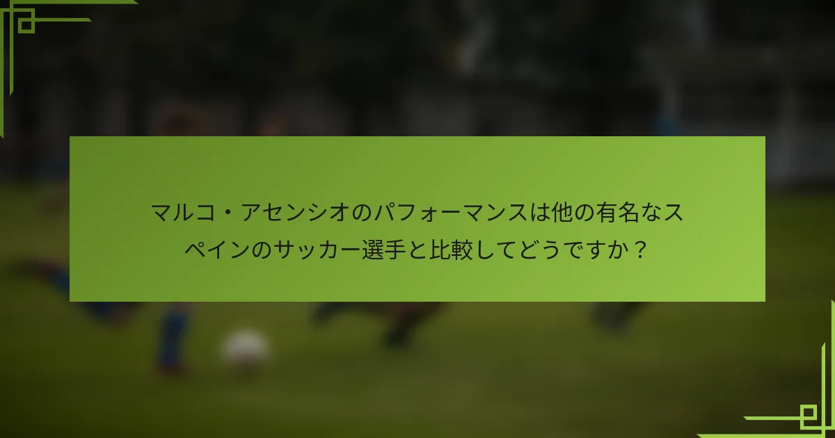 マルコ・アセンシオのパフォーマンスは他の有名なスペインのサッカー選手と比較してどうですか?