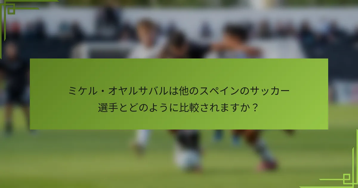 ミケル・オヤルサバルは他のスペインのサッカー選手とどのように比較されますか？