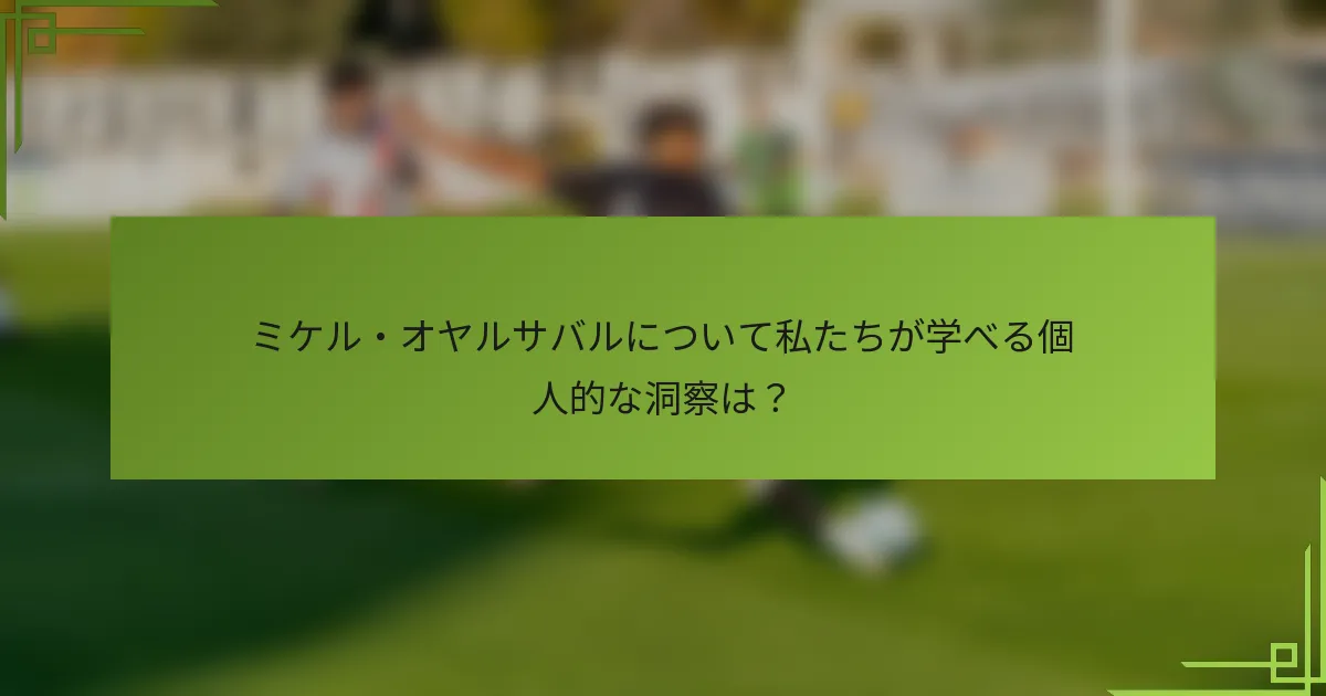 ミケル・オヤルサバルについて私たちが学べる個人的な洞察は？