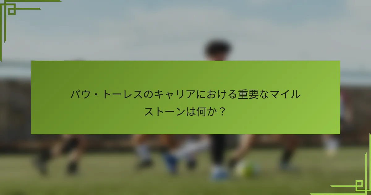 パウ・トーレスのキャリアにおける重要なマイルストーンは何か？