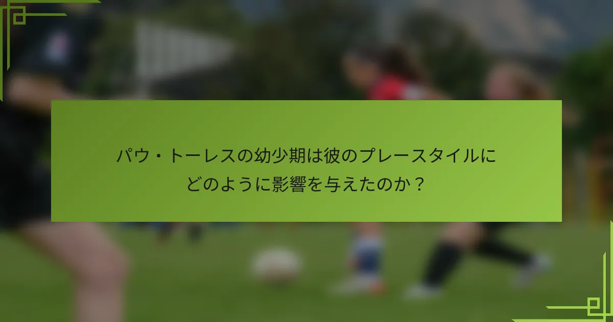パウ・トーレスの幼少期は彼のプレースタイルにどのように影響を与えたのか？