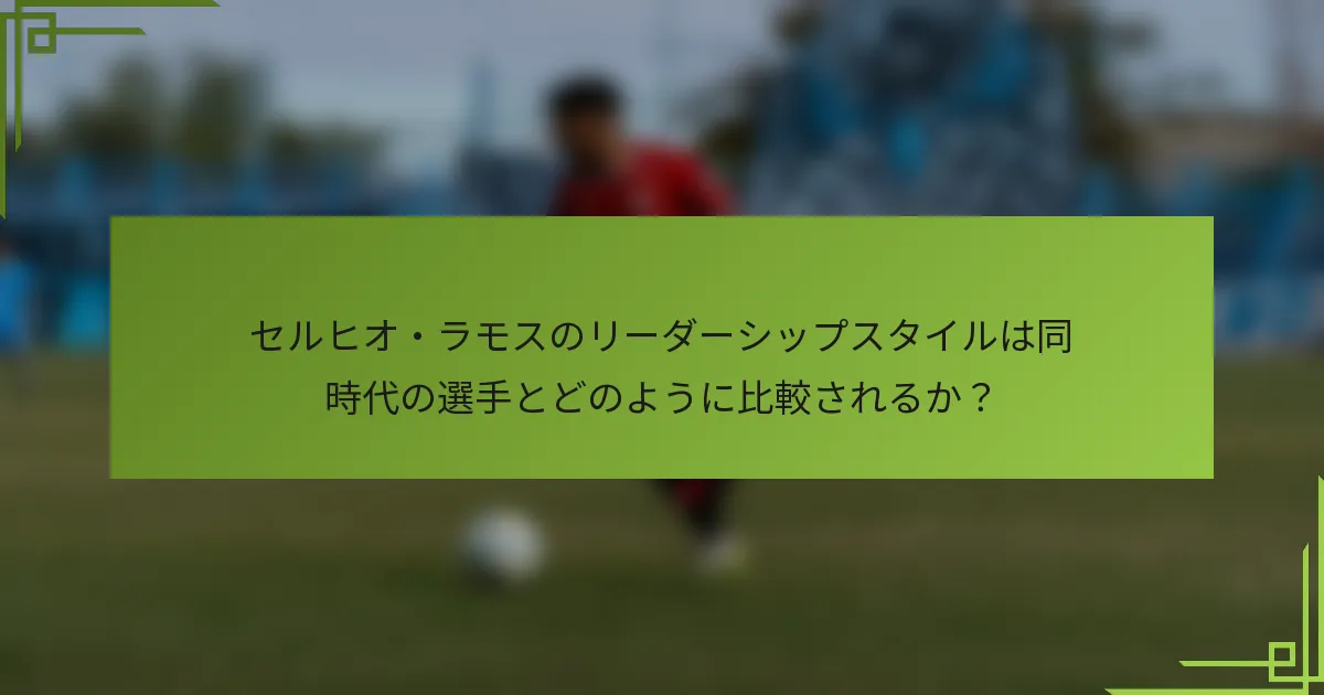 セルヒオ・ラモスのリーダーシップスタイルは同時代の選手とどのように比較されるか？
