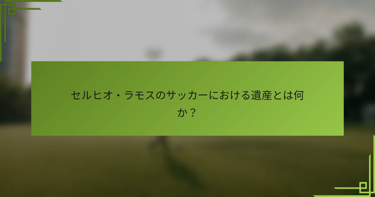 セルヒオ・ラモスのサッカーにおける遺産とは何か？
