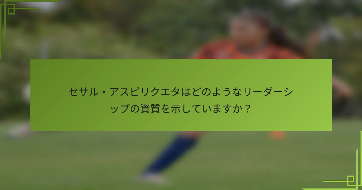 セサル・アスピリクエタはどのようなリーダーシップの資質を示していますか？