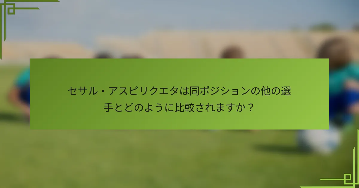 セサル・アスピリクエタは同ポジションの他の選手とどのように比較されますか？