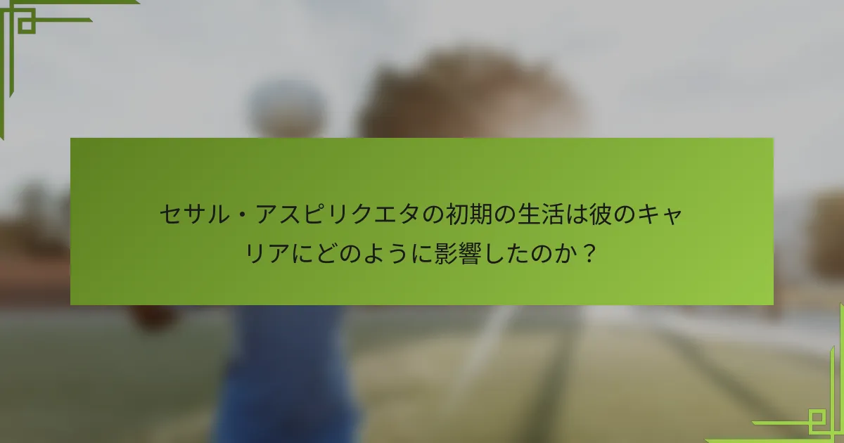 セサル・アスピリクエタの初期の生活は彼のキャリアにどのように影響したのか？