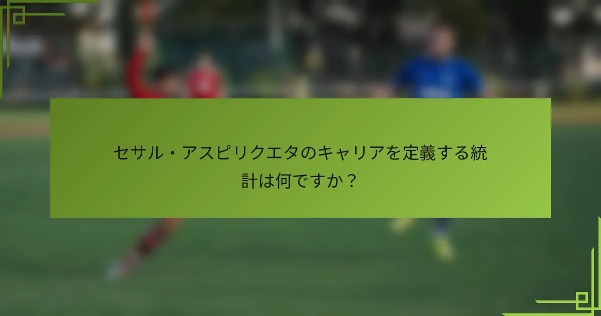 セサル・アスピリクエタのキャリアを定義する統計は何ですか？
