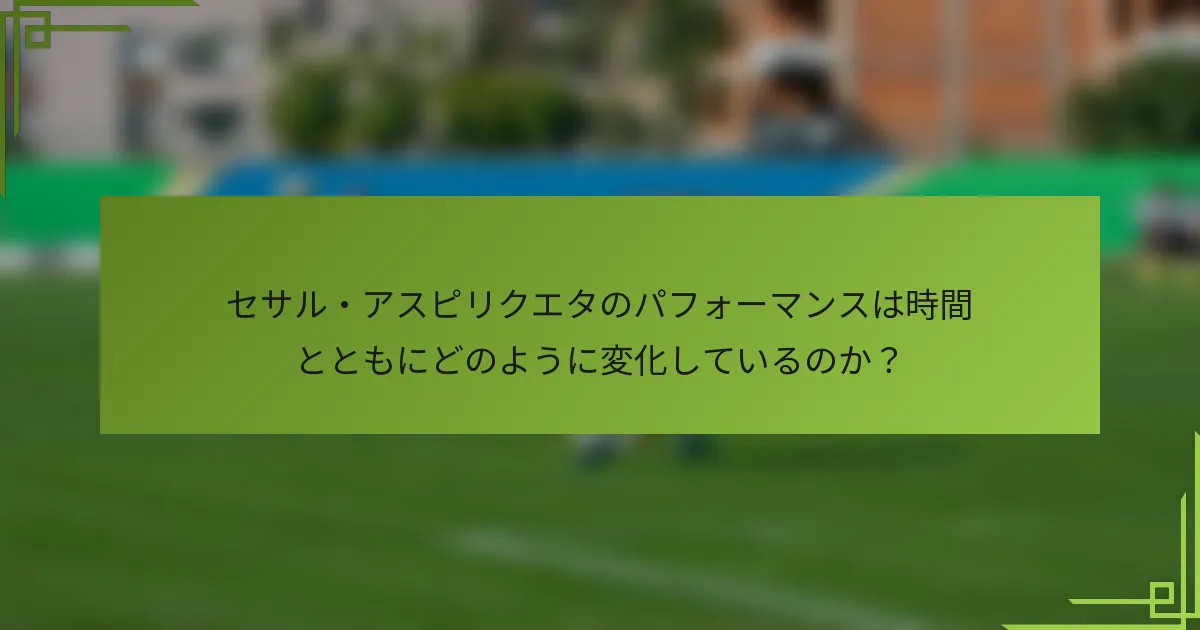セサル・アスピリクエタのパフォーマンスは時間とともにどのように変化しているのか？