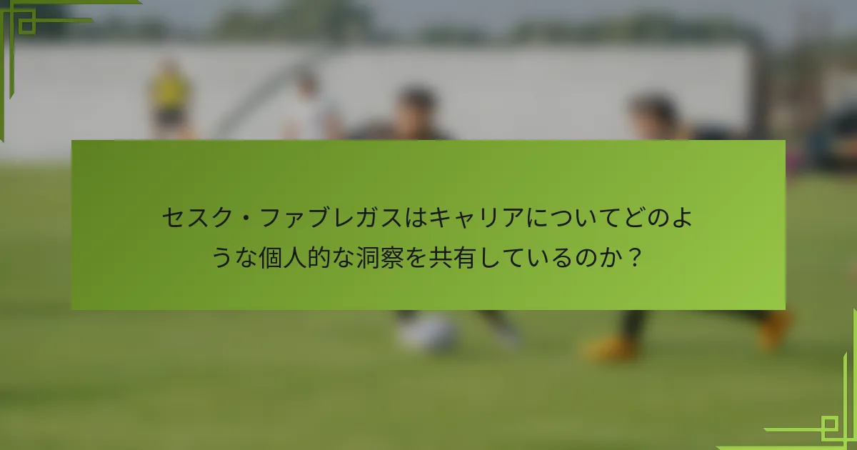 セスク・ファブレガスはキャリアについてどのような個人的な洞察を共有しているのか？
