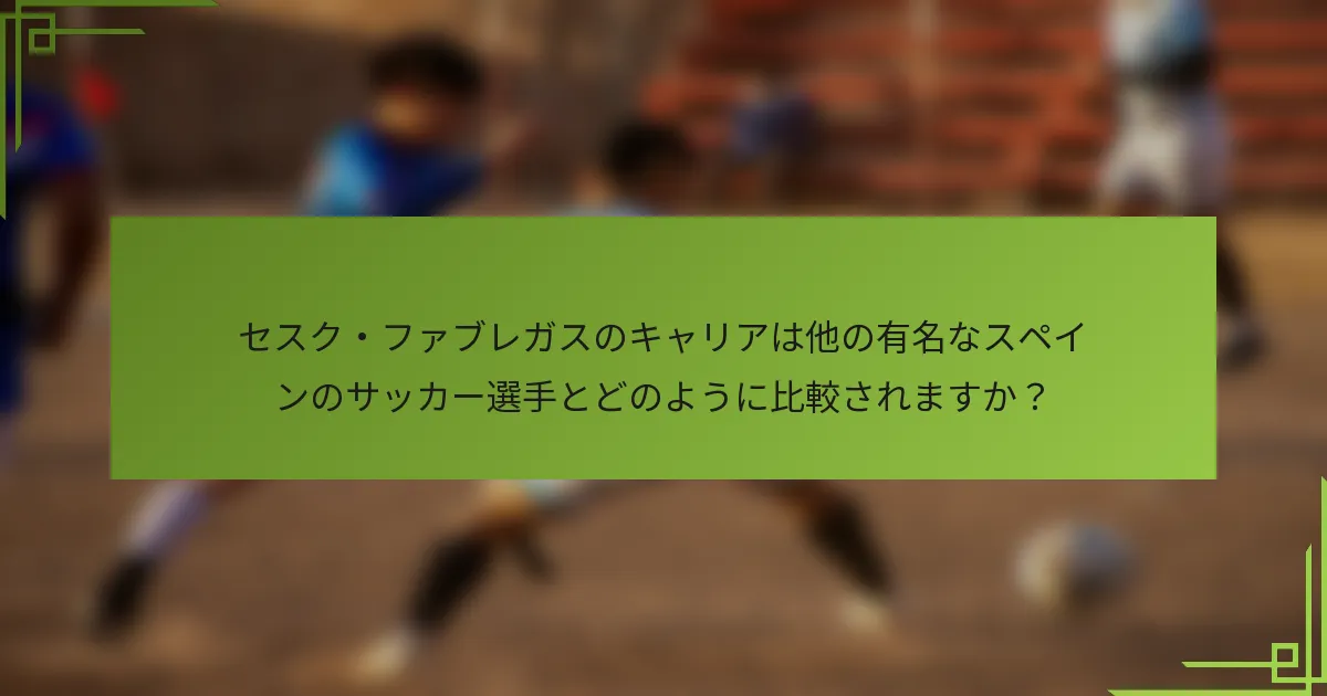 セスク・ファブレガスのキャリアは他の有名なスペインのサッカー選手とどのように比較されますか？