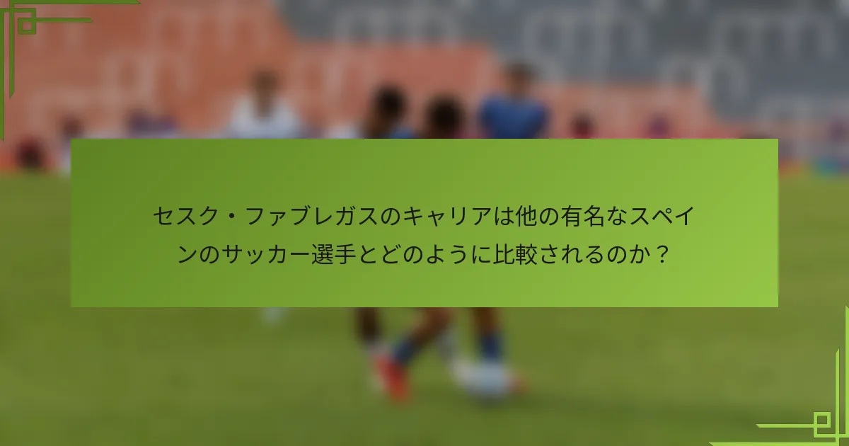 セスク・ファブレガスのキャリアは他の有名なスペインのサッカー選手とどのように比較されるのか？