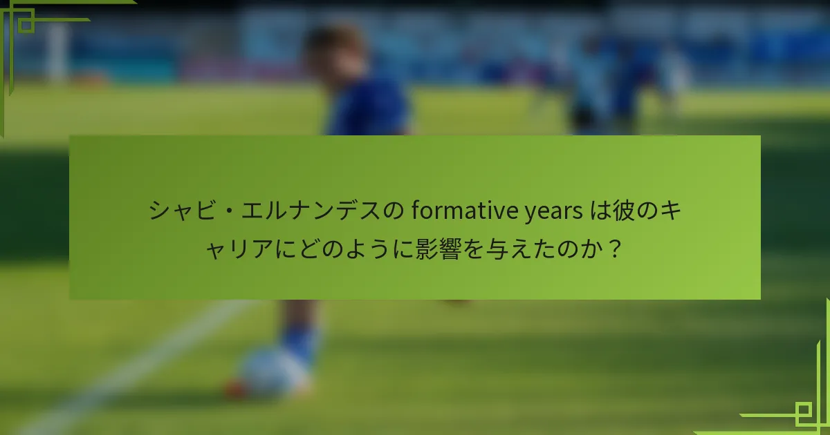 シャビ・エルナンデスの formative years は彼のキャリアにどのように影響を与えたのか？
