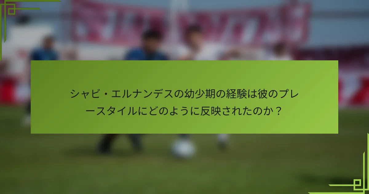 シャビ・エルナンデスの幼少期の経験は彼のプレースタイルにどのように反映されたのか？