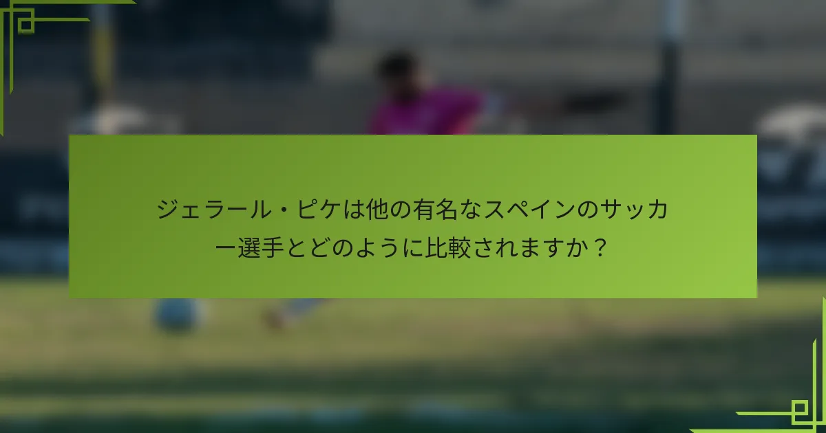 ジェラール・ピケは他の有名なスペインのサッカー選手とどのように比較されますか？