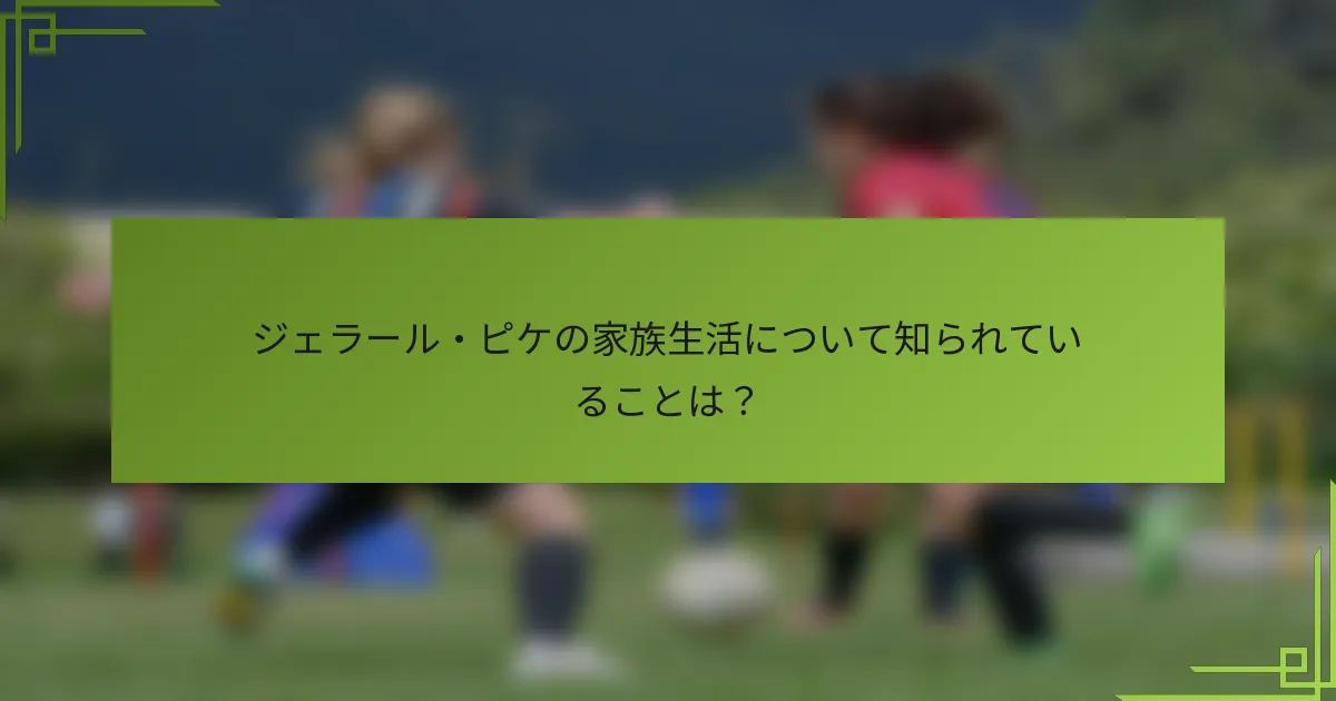 ジェラール・ピケの家族生活について知られていることは？