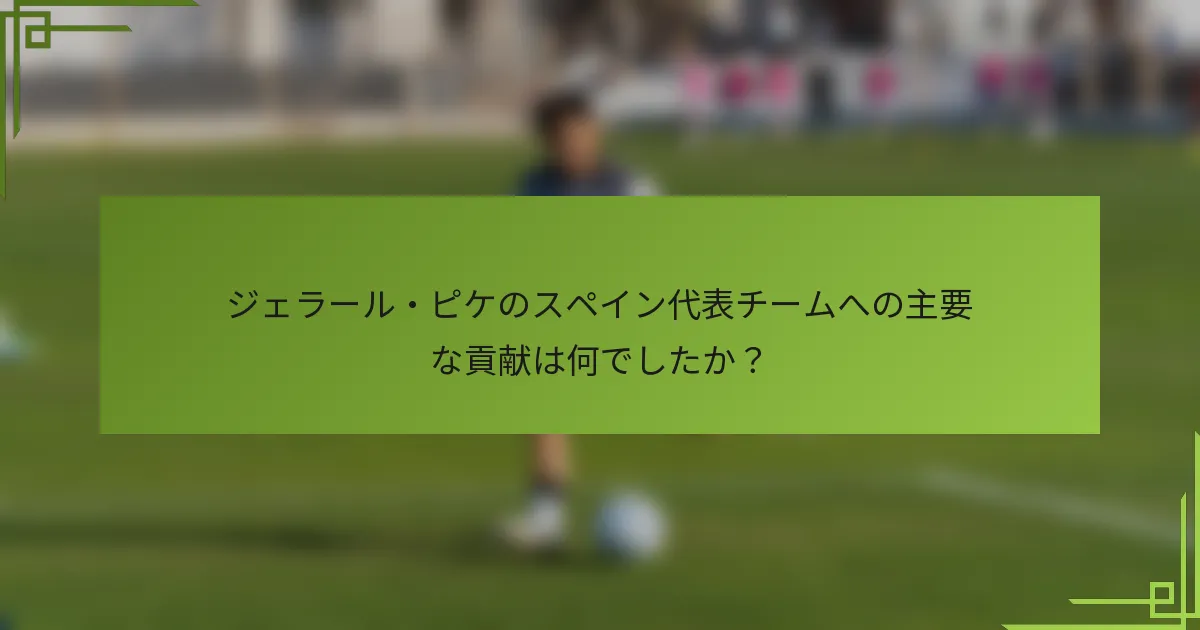 ジェラール・ピケのスペイン代表チームへの主要な貢献は何でしたか？
